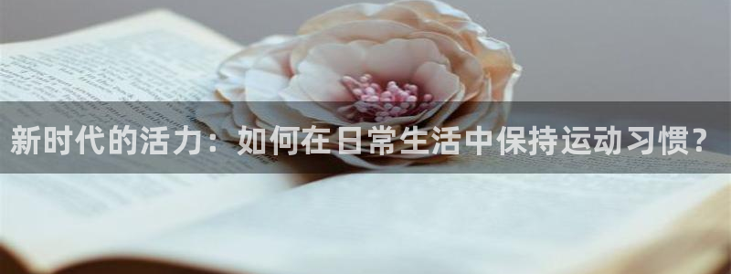 欧亿体育官方正版app集团官网网址：新时代的活力：如何在日常