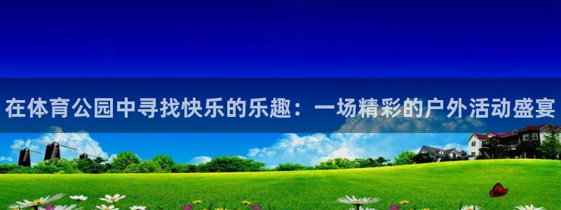 欧亿体育官方平台体育：在体育公园中寻找快乐的乐趣：一