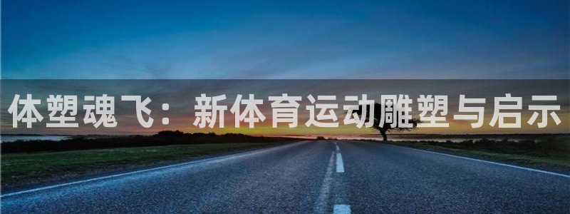 欧亿体育官方正版app娱乐首页网站大全：体塑魂飞：新体育运动
