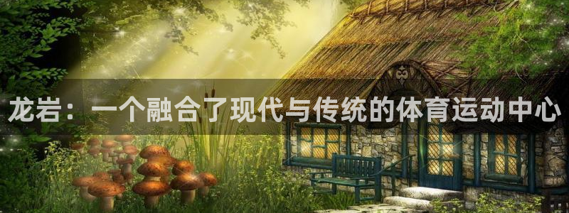 德国欧亿体育官方正版app集团：龙岩：一个融合了现代与传统的