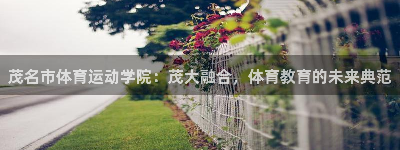 海南oety欧亿体育官网下载：茂名市体育运动学院：茂大融合，